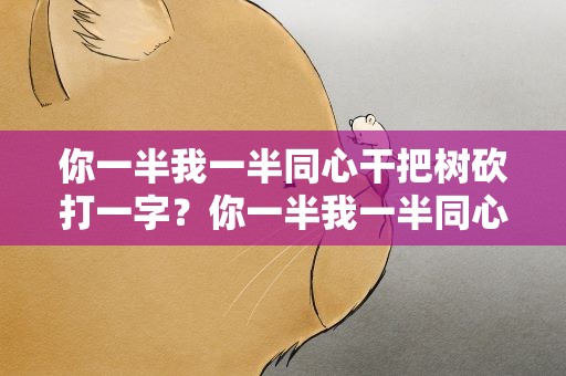 你一半我一半同心干把树砍打一字？你一半我一半同心干把树砍打一字谜