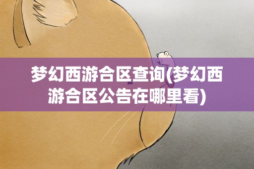 梦幻西游合区查询(梦幻西游合区公告在哪里看)