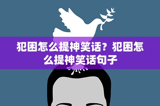 犯困怎么提神笑话？犯困怎么提神笑话句子