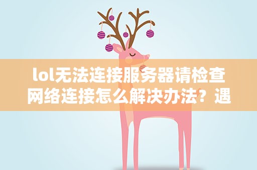 lol无法连接服务器请检查网络连接怎么解决办法？遇到lol无法连接服务器请检查您的网络连接,应该怎么做