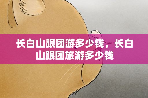 长白山跟团游多少钱，长白山跟团旅游多少钱
