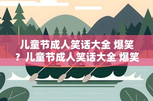 儿童节成人笑话大全 爆笑？儿童节成人笑话大全 爆笑版