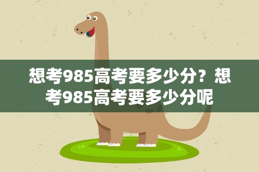 想考985高考要多少分？想考985高考要多少分呢