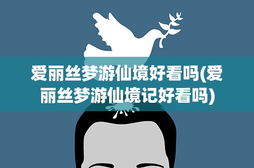 爱丽丝梦游仙境好看吗(爱丽丝梦游仙境记好看吗)