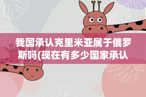 我国承认克里米亚属于俄罗斯吗(现在有多少国家承认了克里米亚属于俄罗斯)