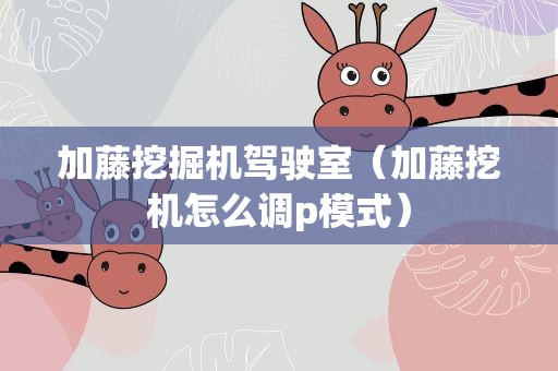 加藤挖掘机驾驶室（加藤挖机怎么调p模式）