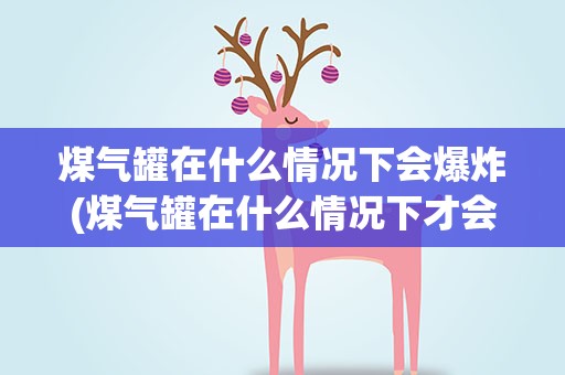 煤气罐在什么情况下会爆炸(煤气罐在什么情况下才会发生爆炸)