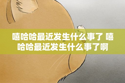 嘻哈哈最近发生什么事了 嘻哈哈最近发生什么事了啊