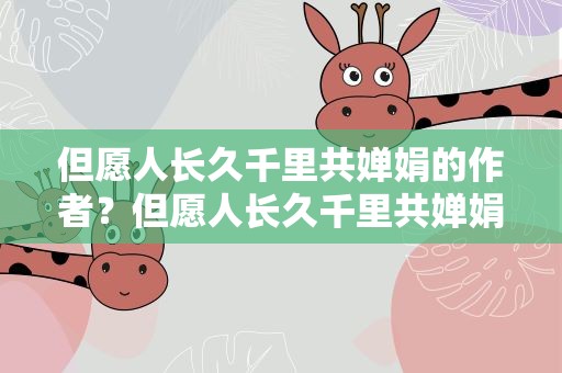 但愿人长久千里共婵娟的作者？但愿人长久千里共婵娟的作者简介