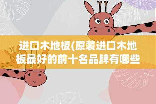 进口木地板(原装进口木地板最好的前十名品牌有哪些)