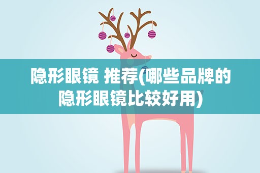 隐形眼镜 推荐(哪些品牌的隐形眼镜比较好用)