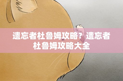 遗忘者杜鲁姆攻略？遗忘者杜鲁姆攻略大全