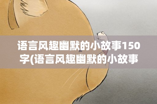 语言风趣幽默的小故事150字(语言风趣幽默的小故事100字)