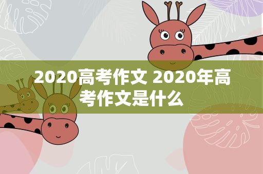 2020高考作文 2020年高考作文是什么