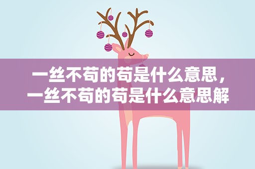 一丝不苟的苟是什么意思，一丝不苟的苟是什么意思解释