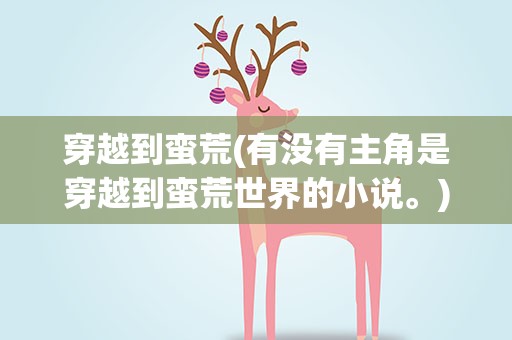 穿越到蛮荒(有没有主角是穿越到蛮荒世界的小说。)