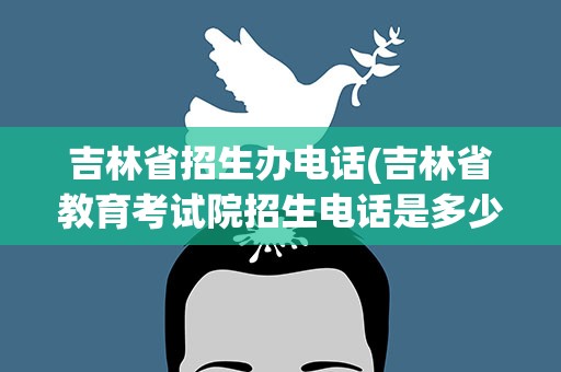 吉林省招生办电话(吉林省教育考试院招生电话是多少)