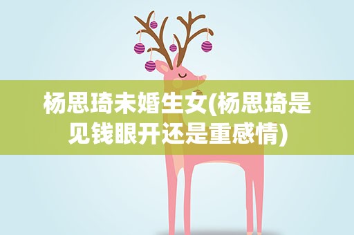 杨思琦未婚生女(杨思琦是见钱眼开还是重感情)