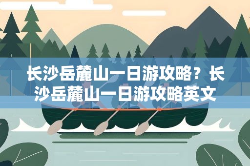长沙岳麓山一日游攻略？长沙岳麓山一日游攻略英文