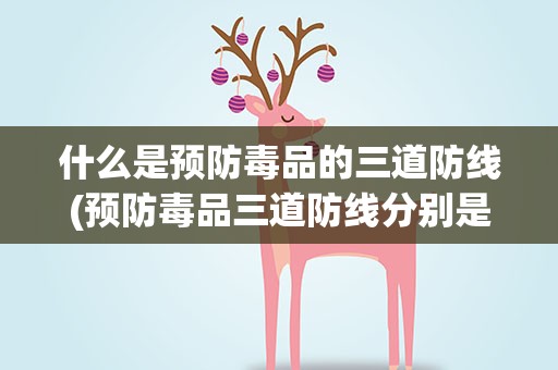 什么是预防毒品的三道防线(预防毒品三道防线分别是什么)