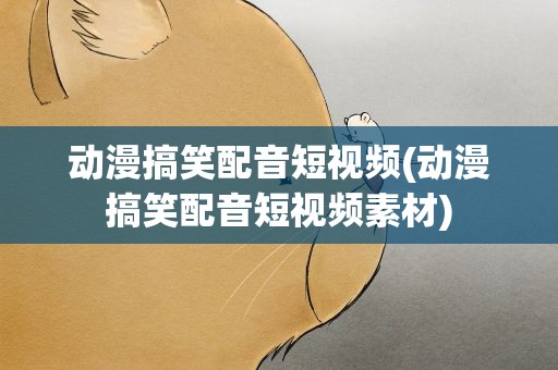 动漫搞笑配音短视频(动漫搞笑配音短视频素材)