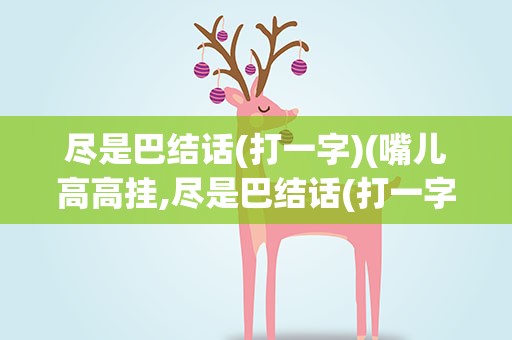 尽是巴结话(打一字)(嘴儿高高挂,尽是巴结话(打一字))