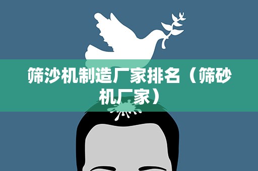筛沙机制造厂家排名（筛砂机厂家）
