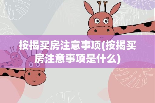 按揭买房注意事项(按揭买房注意事项是什么)