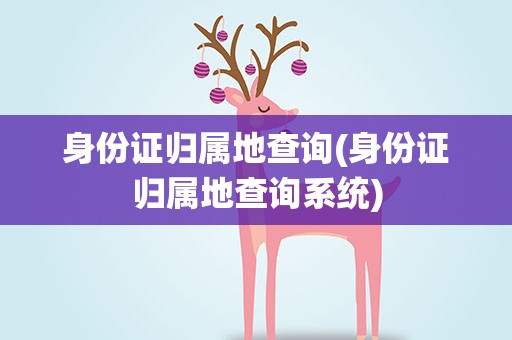 身份证归属地查询(身份证归属地查询系统)