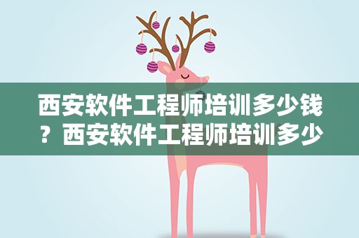 西安软件工程师培训多少钱？西安软件工程师培训多少钱一年