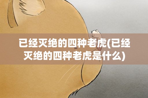 已经灭绝的四种老虎(已经灭绝的四种老虎是什么)