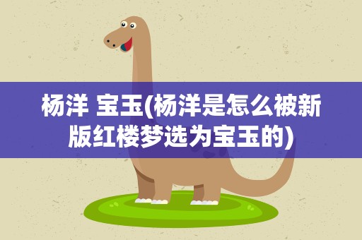 杨洋 宝玉(杨洋是怎么被新版红楼梦选为宝玉的)