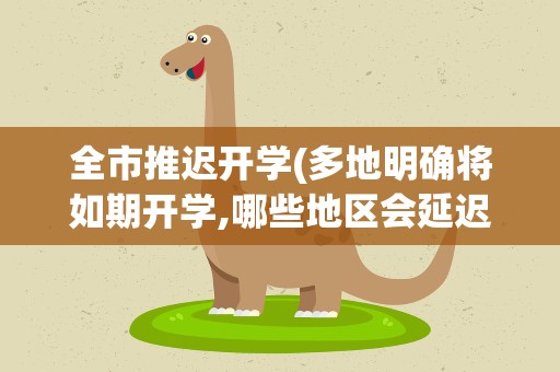 全市推迟开学(多地明确将如期开学,哪些地区会延迟开学)