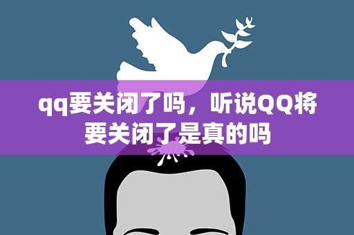 qq要关闭了吗，听说QQ将要关闭了是真的吗
