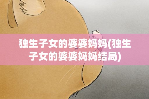 独生子女的婆婆妈妈(独生子女的婆婆妈妈结局)