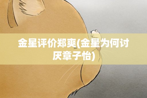 金星评价郑爽(金星为何讨厌章子怡)