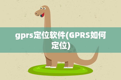 gprs定位软件(GPRS如何定位)