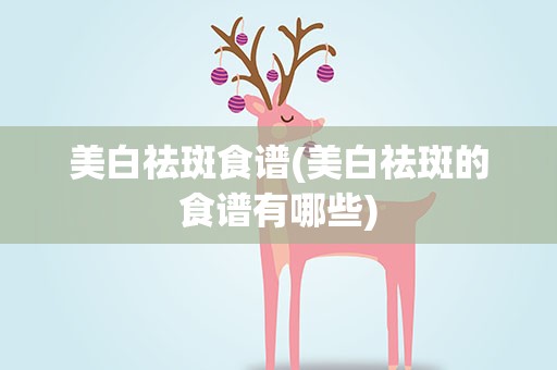美白祛斑食谱(美白祛斑的食谱有哪些)