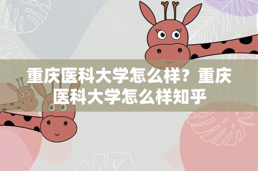 重庆医科大学怎么样？重庆医科大学怎么样知乎