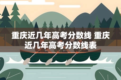 重庆近几年高考分数线 重庆近几年高考分数线表