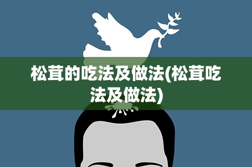 松茸的吃法及做法(松茸吃法及做法)