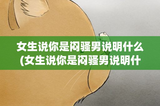 女生说你是闷骚男说明什么(女生说你是闷骚男说明什么心理)