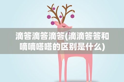 滴答滴答滴答(滴滴答答和嘀嘀嗒嗒的区别是什么)