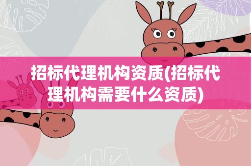 招标代理机构资质(招标代理机构需要什么资质)