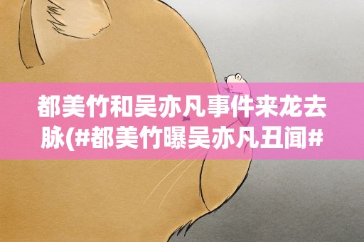 都美竹和吴亦凡事件来龙去脉(#都美竹曝吴亦凡丑闻#)