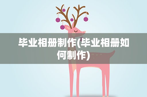 毕业相册制作(毕业相册如何制作)