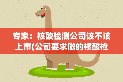 专家：核酸检测公司该不该上市(公司要求做的核酸检测该不该报销)