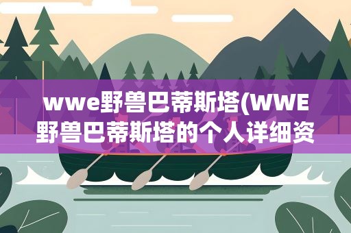 wwe野兽巴蒂斯塔(WWE野兽巴蒂斯塔的个人详细资料)