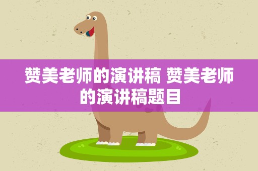 赞美老师的演讲稿 赞美老师的演讲稿题目