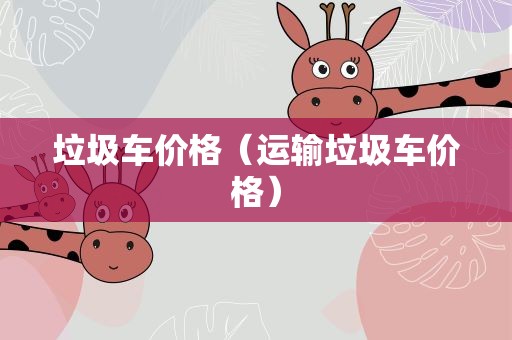 垃圾车价格（运输垃圾车价格）